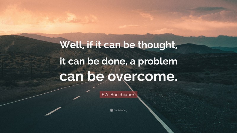E.A. Bucchianeri Quote: “Well, if it can be thought, it can be done, a problem can be overcome.”