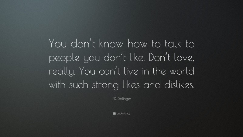 J.D. Salinger Quote: “You don’t know how to talk to people you don’t like. Don’t love, really. You can’t live in the world with such strong likes and dislikes.”