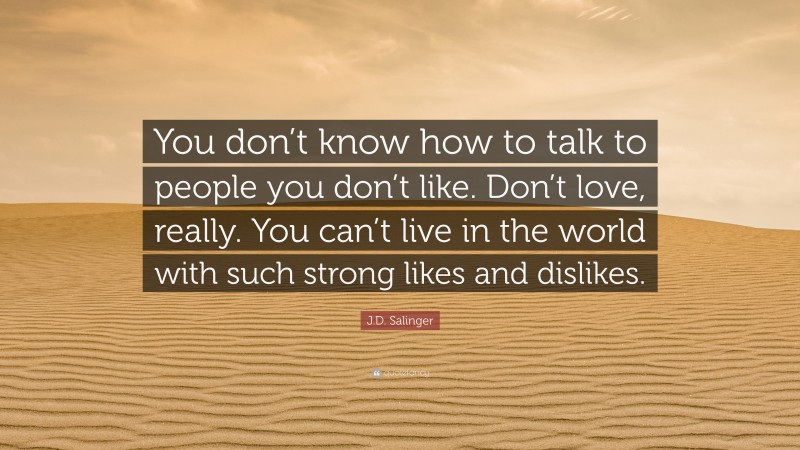 J.D. Salinger Quote: “You don’t know how to talk to people you don’t like. Don’t love, really. You can’t live in the world with such strong likes and dislikes.”