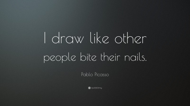 Pablo Picasso Quote: “I draw like other people bite their nails.”