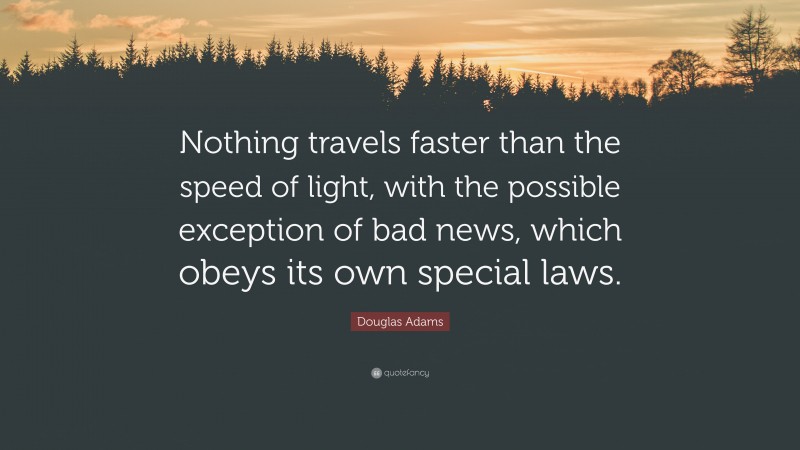 Douglas Adams Quote: “Nothing travels faster than the speed of light, with the possible exception of bad news, which obeys its own special laws.”
