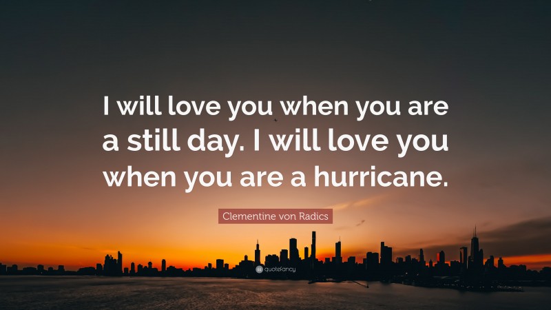 Clementine von Radics Quote: “I will love you when you are a still day. I will love you when you are a hurricane.”