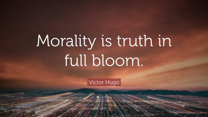 Victor Hugo Quote: “Morality is truth in full bloom.”
