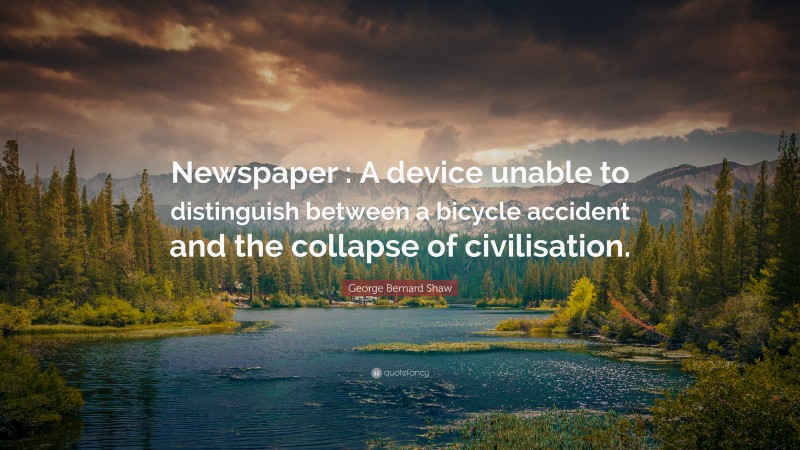 George Bernard Shaw Quote: “Newspaper : A device unable to distinguish between a bicycle accident and the collapse of civilisation.”