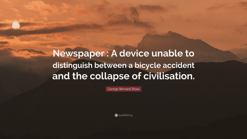 George Bernard Shaw Quote: “Newspaper : A device unable to distinguish between a bicycle accident and the collapse of civilisation.”