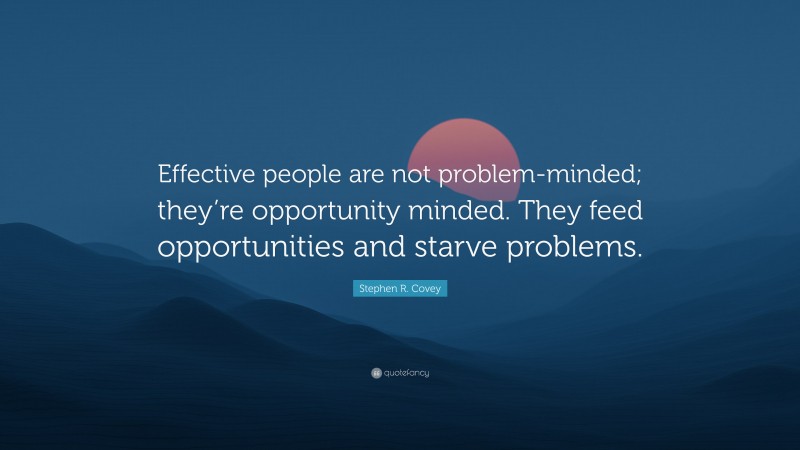 Stephen R. Covey Quote: “Effective people are not problem-minded; they’re opportunity minded. They feed opportunities and starve problems.”