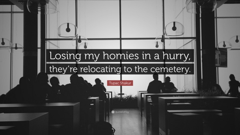 Tupac Shakur Quote: “Losing my homies in a hurry, they’re relocating to the cemetery.”