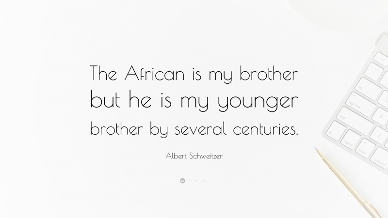 Albert Schweitzer Quote: “The African is my brother but he is my younger brother by several centuries.”