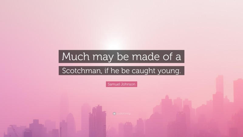 Samuel Johnson Quote: “Much may be made of a Scotchman, if he be caught young.”