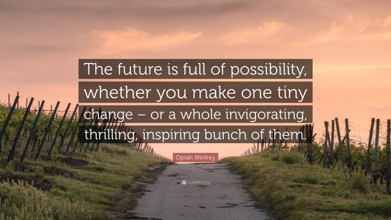 Oprah Winfrey Quote: “The future is full of possibility, whether you make one tiny change – or a whole invigorating, thrilling, inspiring bunch of them.”