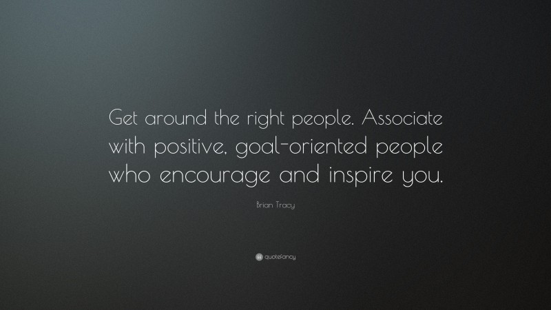 Brian Tracy Quote: “Get around the right people. Associate with positive, goal-oriented people who encourage and inspire you.”
