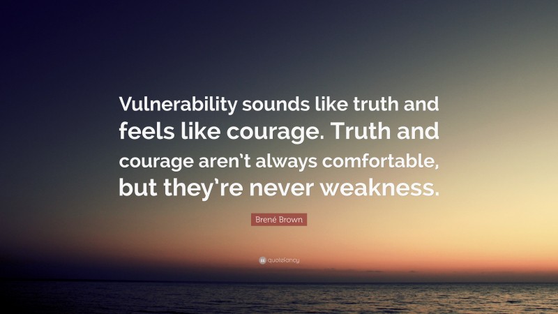 Brené Brown Quote: “Vulnerability sounds like truth and feels like courage. Truth and courage aren’t always comfortable, but they’re never weakness.”
