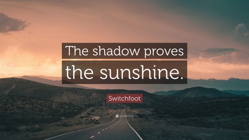 Switchfoot Quote: “The shadow proves the sunshine.”