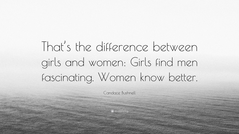 Candace Bushnell Quote: “That’s the difference between girls and women: Girls find men fascinating. Women know better.”