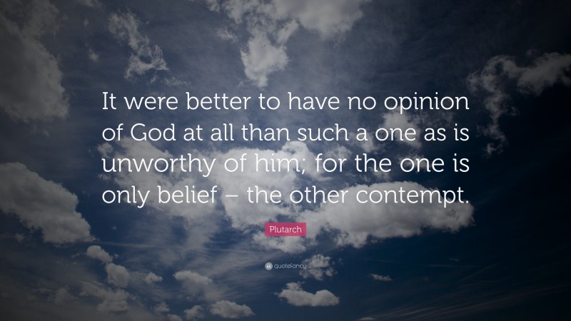 Plutarch Quote: “It were better to have no opinion of God at all than such a one as is unworthy of him; for the one is only belief – the other contempt.”