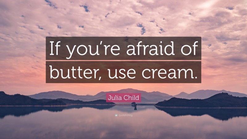Julia Child Quote: “If you’re afraid of butter, use cream.”