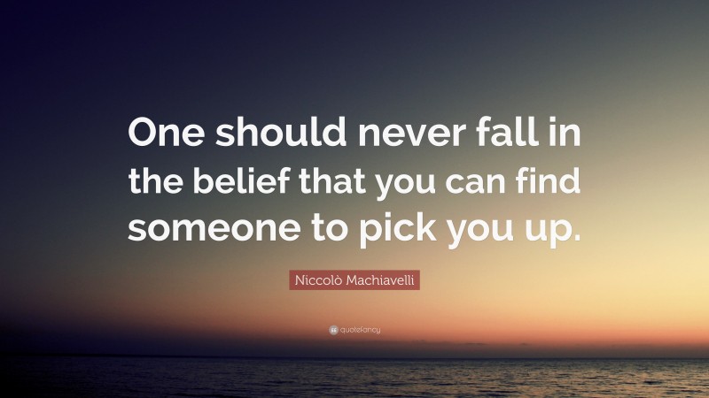 Niccolò Machiavelli Quote: “One should never fall in the belief that you can find someone to pick you up.”