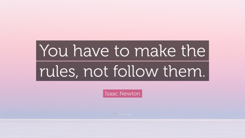 Isaac Newton Quote: “You have to make the rules, not follow them.”