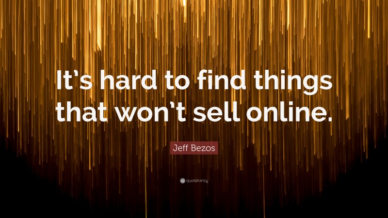 Jeff Bezos Quote: “It’s hard to find things that won’t sell online.”