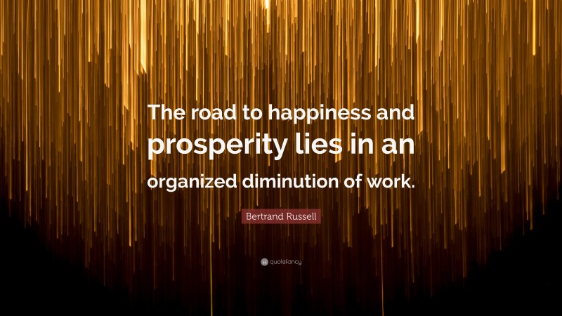 Bertrand Russell Quote: “The road to happiness and prosperity lies in an organized diminution of work.”