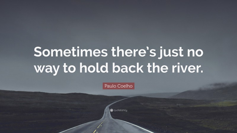 Paulo Coelho Quote: “Sometimes there’s just no way to hold back the river.”