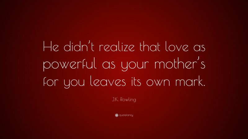 J.K. Rowling Quote: “He didn’t realize that love as powerful as your mother’s for you leaves its own mark.”