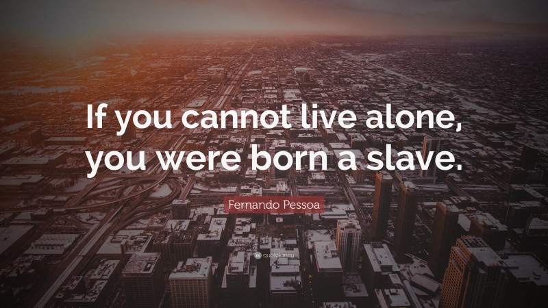 Fernando Pessoa Quote: “If you cannot live alone, you were born a slave.”