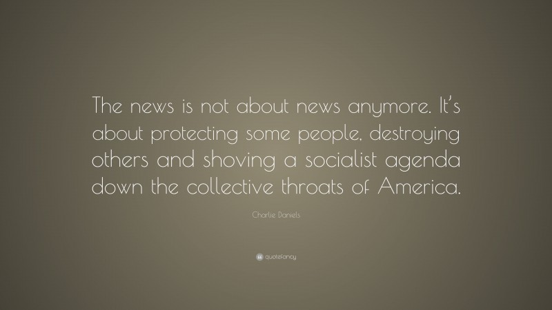 Charlie Daniels Quote: “The news is not about news anymore. It’s about protecting some people, destroying others and shoving a socialist agenda down the collective throats of America.”