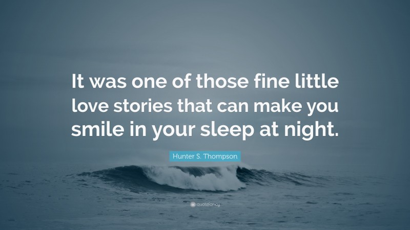 Hunter S. Thompson Quote: “It was one of those fine little love stories that can make you smile in your sleep at night.”