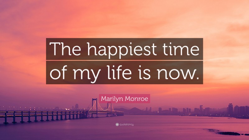 Marilyn Monroe Quote: “The happiest time of my life is now.”