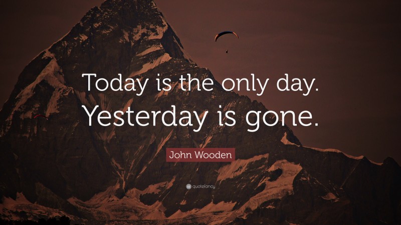 John Wooden Quote: “Today is the only day. Yesterday is gone.”