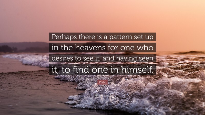 Plato Quote: “Perhaps there is a pattern set up in the heavens for one who desires to see it, and having seen it, to find one in himself.”
