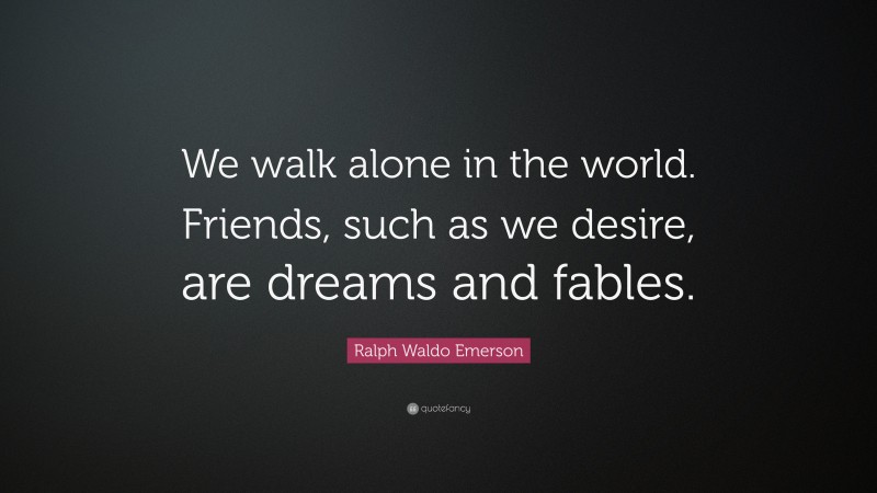 Ralph Waldo Emerson Quote: “We walk alone in the world. Friends, such as we desire, are dreams and fables.”