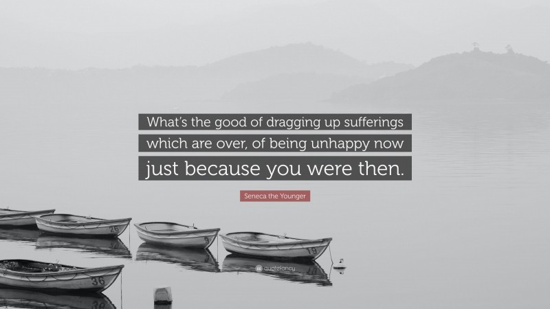 Seneca the Younger Quote: “What’s the good of dragging up sufferings which are over, of being unhappy now just because you were then.”