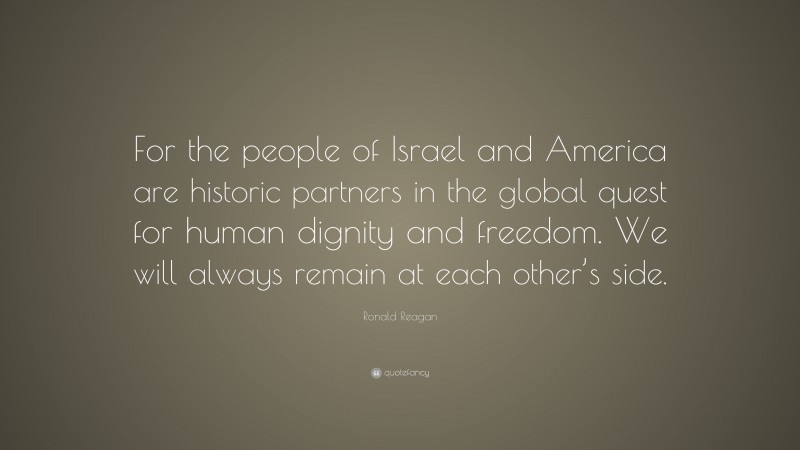 Ronald Reagan Quote: “For the people of Israel and America are historic partners in the global quest for human dignity and freedom. We will always remain at each other’s side.”