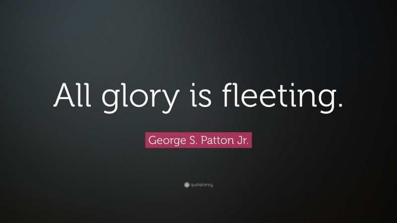 George S. Patton Jr. Quote: “All glory is fleeting.”