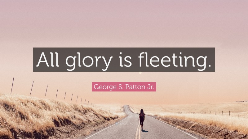 George S. Patton Jr. Quote: “All glory is fleeting.”