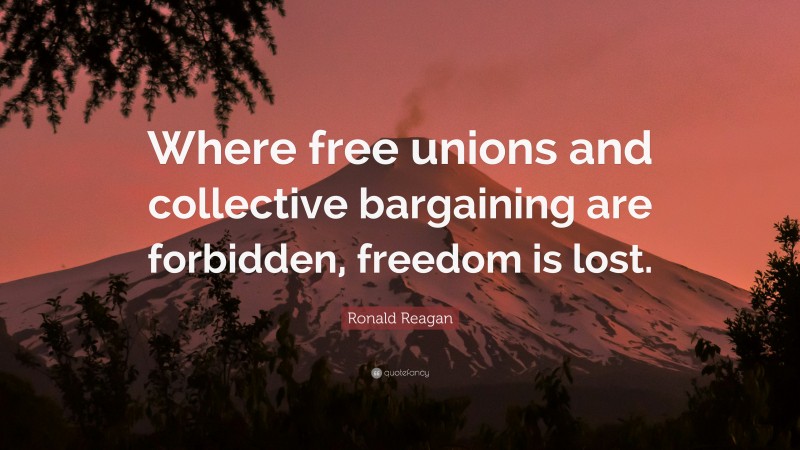 Ronald Reagan Quote: “Where free unions and collective bargaining are forbidden, freedom is lost.”