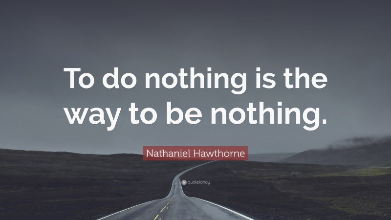 Nathaniel Hawthorne Quote: “To do nothing is the way to be nothing.”