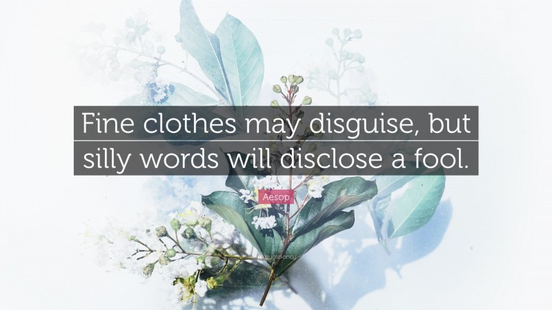 Aesop Quote: “Fine clothes may disguise, but silly words will disclose a fool.”