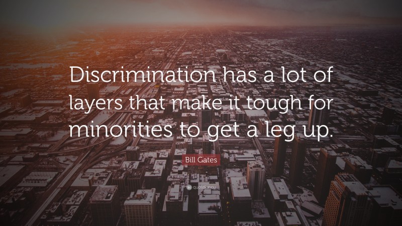 Bill Gates Quote: “Discrimination has a lot of layers that make it tough for minorities to get a leg up.”