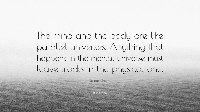 Deepak Chopra Quote: “The mind and the body are like parallel universes. Anything that happens in the mental universe must leave tracks in the physical one.”