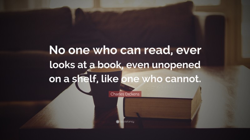Charles Dickens Quote: “No one who can read, ever looks at a book, even unopened on a shelf, like one who cannot.”