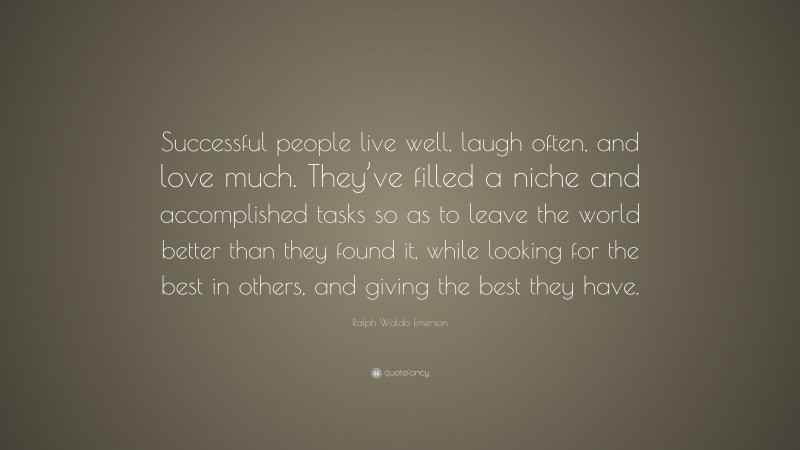 Ralph Waldo Emerson Quote: “Successful people live well, laugh often, and love much. They’ve filled a niche and accomplished tasks so as to leave the world better than they found it, while looking for the best in others, and giving the best they have.”