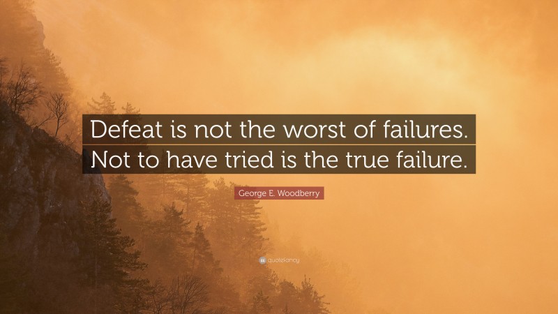 George E. Woodberry Quote: “Defeat is not the worst of failures. Not to have tried is the true failure.”
