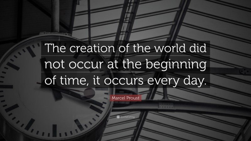 Marcel Proust Quote: “The creation of the world did not occur at the beginning of time, it occurs every day.”