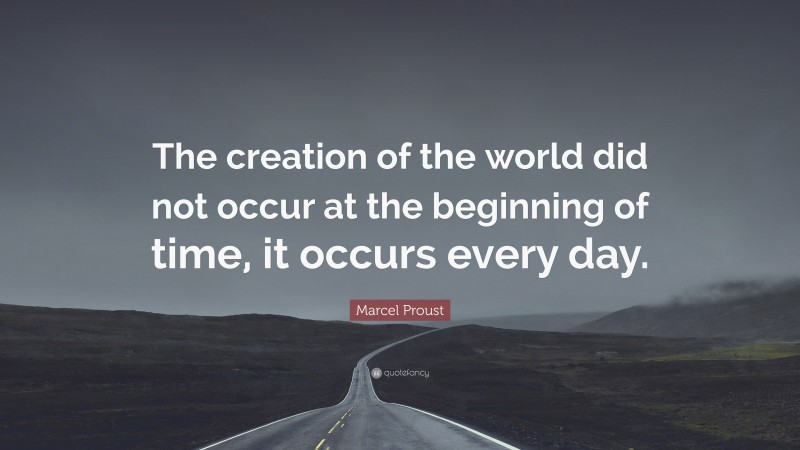 Marcel Proust Quote: “The creation of the world did not occur at the beginning of time, it occurs every day.”
