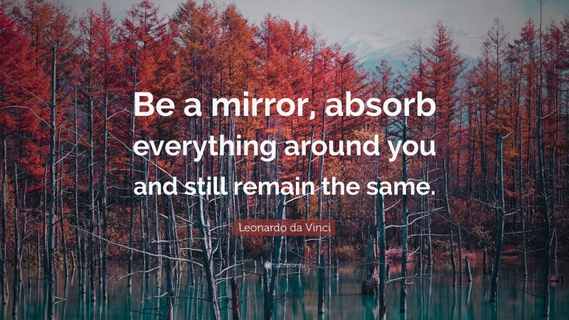 Leonardo da Vinci Quote: “Be a mirror, absorb everything around you and still remain the same.”