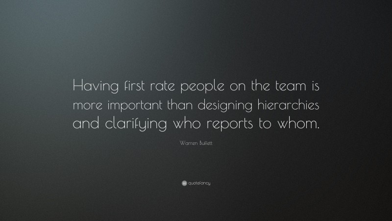 Warren Buffett Quote: “Having first rate people on the team is more important than designing hierarchies and clarifying who reports to whom.”