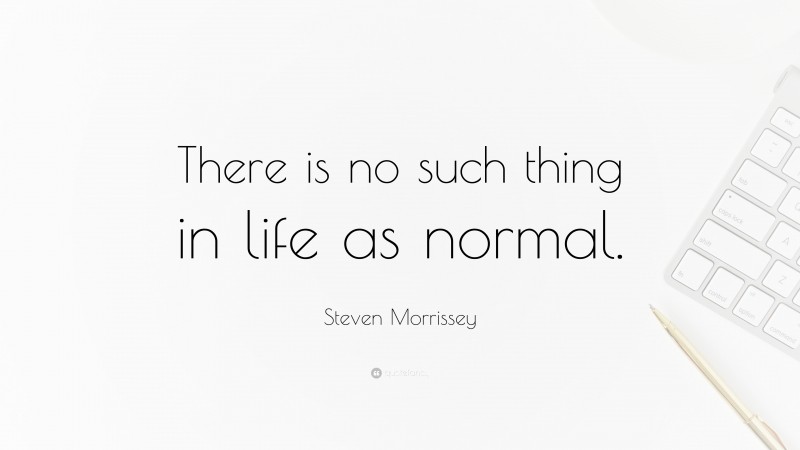 Steven Morrissey Quote: “There is no such thing in life as normal.”